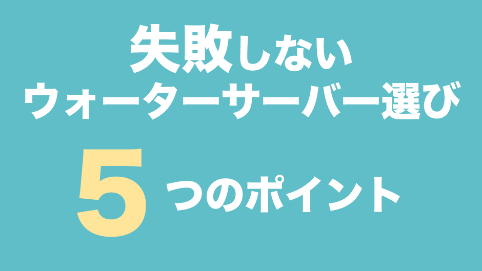 失敗しないウォーターサーバー選びの５つのポイント