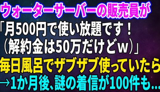 【スカッとする話】ウォーターサーバーの販売員が「月500円で使い放題です！（解約金は50万だけどｗ）」毎日風呂でザブザブ使っていたら→1か月後、謎の着信が100件も【修羅場】