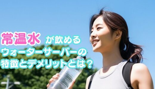 【常温水が飲めるウォーターサーバー】の特徴とデメリットとは？