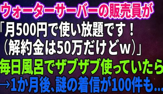 【スカッとする話】ウォーターサーバーの販売員が「月500円で使い放題です！（解約金は50万だけどｗ）」毎日風呂でザブザブ使っていたら→1か月後、謎の着信が100件も