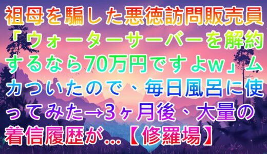 【スカッと】祖母を騙した悪徳訪問販売員「ウォーターサーバーを解約するなら70万円ですよw」ムカついたので、毎日風呂に使ってみた→3ヶ月後、大量の着信履歴が…【修羅場】