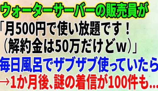 【スカッとする話】ウォーターサーバーの販売員が「月500円で使い放題です！（解約金は50万だけどｗ）」毎日風呂でザブザブ使っていたら→1か月後、謎の着信が100件も【修羅場】