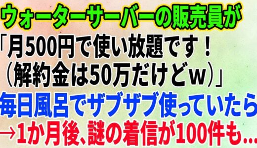 【スカッとする話】ウォーターサーバーの販売員が「月500円で使い放題です！（解約金は50万だけどｗ）」毎日風呂でザブザブ使っていたら→1か月後、謎の着信が100件も