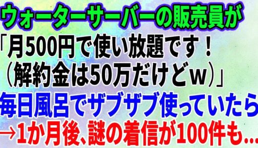 【スカッとする話】ウォーターサーバーの販売員が「月500円で使い放題です！（解約金は50万だけどｗ）」毎日風呂でザブザブ使っていたら→1か月後、謎の着信が100件も…【総集編】