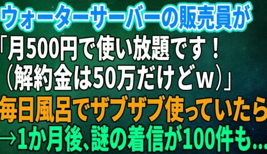 【スカッとする話】ウォーターサーバーの販売員が「月500円で使い放題です！（解約金は50万だけどｗ）」毎日風呂でザブザブ使っていたら→1か月後、謎の着信が100件も【修羅場】