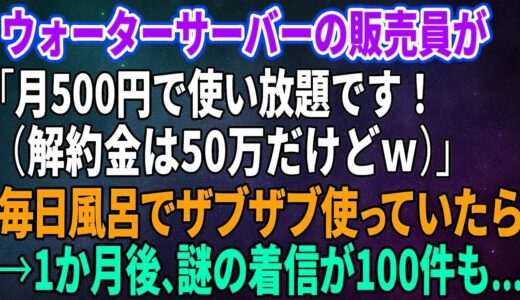 【スカッとする話】ウォーターサーバーの販売員が「月500円で使い放題です！（解約金は50万だけどｗ）」毎日風呂でザブザブ使っていたら→1か月後、謎の着信が100件も…