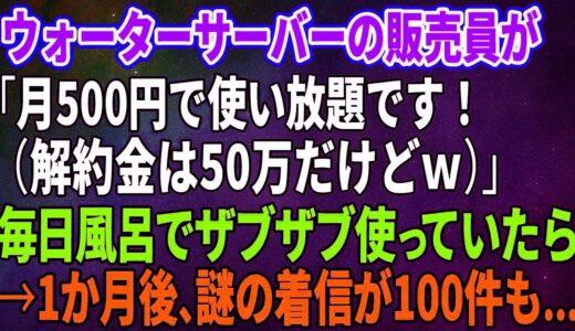 【スカッとする話】ウォーターサーバーの販売員が「月500円で使い放題です！（解約金は50万だけどｗ）」毎日風呂でザブザブ使っていたら→1か月後、謎の着信が100件も