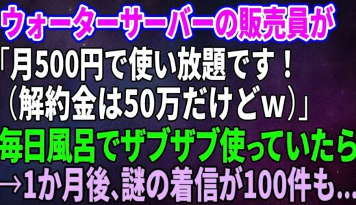 【スカッとする話】ウォーターサーバーの販売員が「月500円で使い放題です！（解約金は50万だけど ）」毎日風呂でザブザブ使っていたら→1か月後、謎の着信が100件も