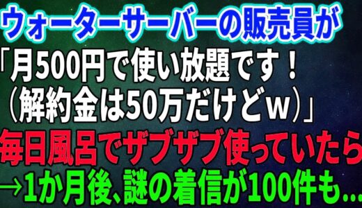 【スカッとする話】ウォーターサーバーの販売員が「月500円で使い放題です！（解約金は50万だけどｗ）」毎日風呂でザブザブ使っていたら→1か月後、謎の着信が100件も…